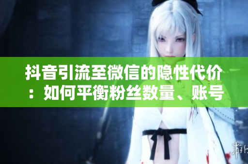 抖音引流至微信的隐性代价：如何平衡粉丝数量、账号权重与风险控制？