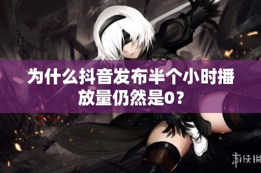 为什么抖音发布半个小时播放量仍然是0? 为什么抖音发布半个小时播放量仍然是0?