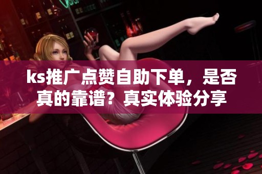 ks推广点赞自助下单,是否真的靠谱?真实体验分享 ks推广点赞自助下单,是否真的靠谱?真实体验分享