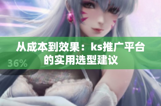 从成本到效果:ks推广平台的实用选型建议 从成本到效果:ks推广平台的实用选型建议