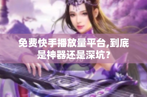 免费快手播放量平台,到底是神器还是深坑? 免费快手播放量平台,到底是神器还是深坑?