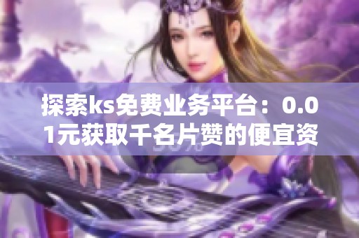 探索ks免费业务平台:0.01元获取千名片赞的便宜资讯网站 探索ks免费业务平台:0.01元获取千名片赞的便宜资讯网站