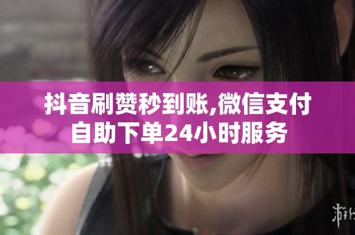抖音刷赞秒到账,微信支付自助下单24小时服务 抖音刷赞秒到账,微信支付自助下单24小时服务