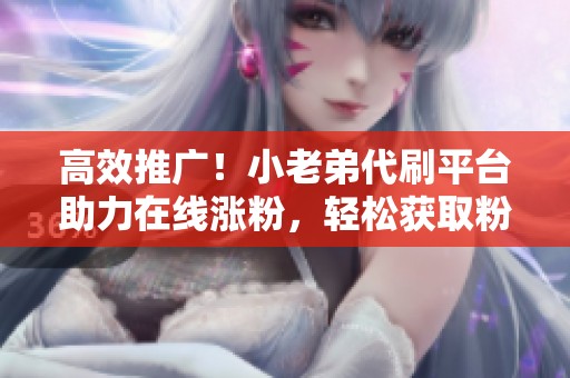 高效推广!小老弟代刷平台助力在线涨粉,轻松获取粉丝 高效推广!小老弟代刷平台助力在线涨粉,轻松获取粉丝