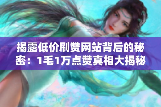 揭露低价刷赞网站背后的秘密：1毛1万点赞真相大揭秘！