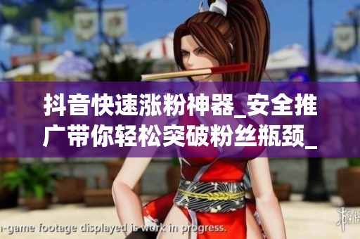 抖音快速涨粉神器_安全推广带你轻松突破粉丝瓶颈_资讯 抖音快速涨粉神器_安全推广带你轻松突破粉丝瓶颈_资讯