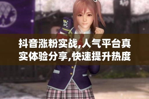 抖音涨粉实战,人气平台真实体验分享,快速提升热度技巧_资讯 抖音涨粉实战,人气平台真实体验分享,快速提升热度技巧_资讯