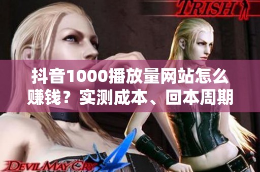 抖音1000播放量网站怎么赚钱？实测成本、回本周期和替代方案