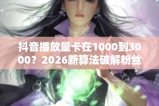 抖音播放量卡在1000到3000?2026新算法破解粉丝流量天花板 抖音播放量卡在1000到3000?2026新算法破解粉丝流量天花板