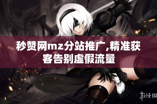 秒赞网mz分站推广,精准获客告别虚假流量 秒赞网mz分站推广,精准获客告别虚假流量