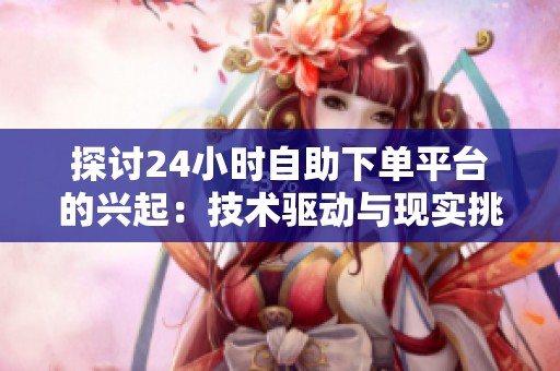 探讨24小时自助下单平台的兴起:技术驱动与现实挑战的深度分析 探讨24小时自助下单平台的兴起:技术驱动与现实挑战的深度分析