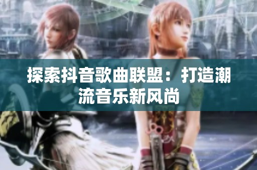 探索抖音歌曲联盟：打造潮流音乐新风尚
