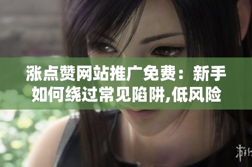 涨点赞网站推广免费:新手如何绕过常见陷阱,低风险操作指南 你真的 涨点赞网站推广免费:新手如何绕过常见陷阱,低风险操作指南 你真的