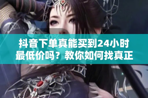 抖音下单真能买到24小时最低价吗？教你如何找真正优惠