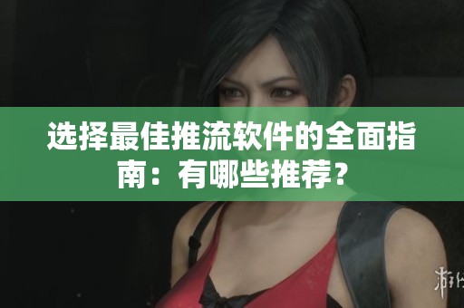 选择最佳推流软件的全面指南：有哪些推荐？