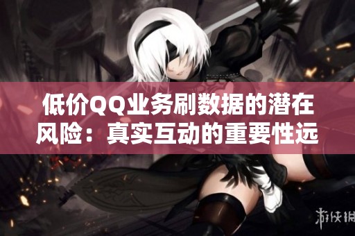 低价QQ业务刷数据的潜在风险:真实互动的重要性远超虚假流量 低价QQ业务刷数据的潜在风险:真实互动的重要性远超虚假流量