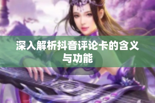 深入解析抖音评论卡的含义与功能