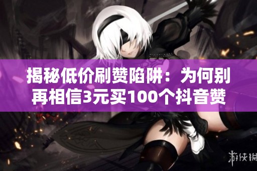 揭秘低价刷赞陷阱:为何别再相信3元买100个抖音赞! 揭秘低价刷赞陷阱:为何别再相信3元买100个抖音赞!