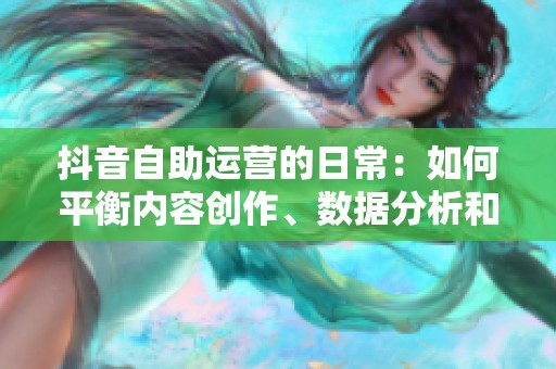 抖音自助运营的日常:如何平衡内容创作、数据分析和粉丝互动 抖音自助运营的日常:如何平衡内容创作、数据分析和粉丝互动