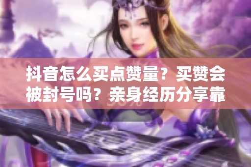 抖音怎么买点赞量?买赞会被封号吗?亲身经历分享靠谱方法 抖音怎么买点赞量?买赞会被封号吗?亲身经历分享靠谱方法