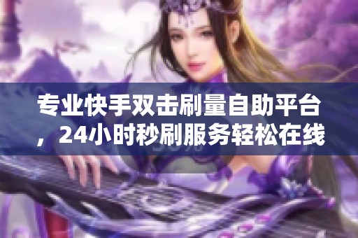 专业快手双击刷量自助平台,24小时秒刷服务轻松在线下单 专业快手双击刷量自助平台,24小时秒刷服务轻松在线下单