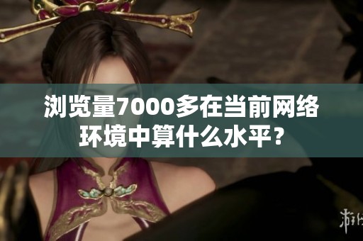 浏览量7000多在当前网络环境中算什么水平？