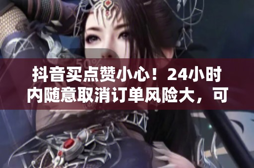 抖音买点赞小心!24小时内随意取消订单风险大,可能导致账号被封! 抖音买点赞小心!24小时内随意取消订单风险大,可能导致账号被封!