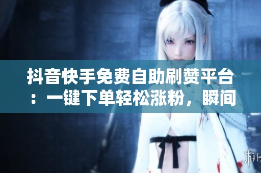 抖音快手免费自助刷赞平台：一键下单轻松涨粉，瞬间上热门！