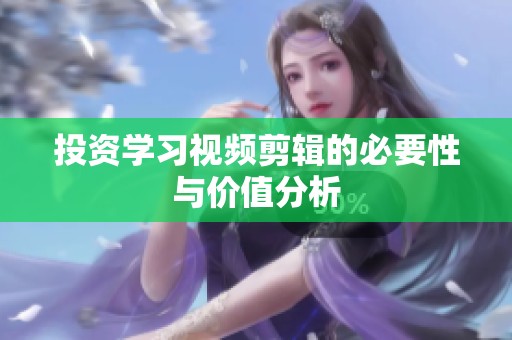 投资学习视频剪辑的必要性与价值分析 投资学习视频剪辑的必要性与价值分析