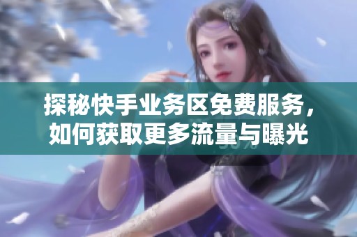 探秘快手业务区免费服务,如何获取更多流量与曝光 探秘快手业务区免费服务,如何获取更多流量与曝光