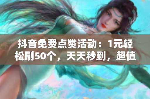 抖音免费点赞活动:1元轻松刷50个,天天秒到,超值体验 抖音免费点赞活动:1元轻松刷50个,天天秒到,超值体验