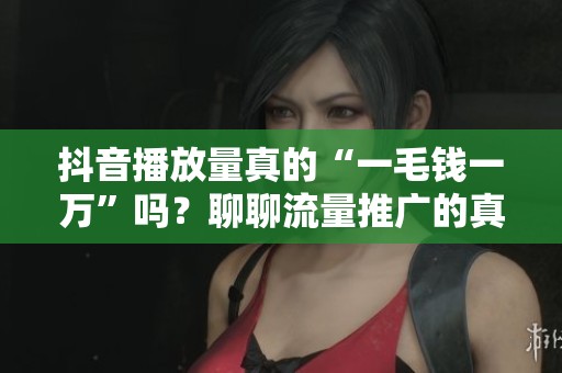 抖音播放量真的“一毛钱一万”吗？聊聊流量推广的真相