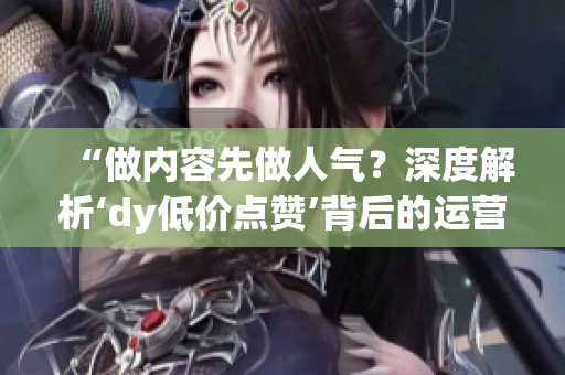 “做内容先做人气？深度解析‘dy低价点赞’背后的运营误区与教训”