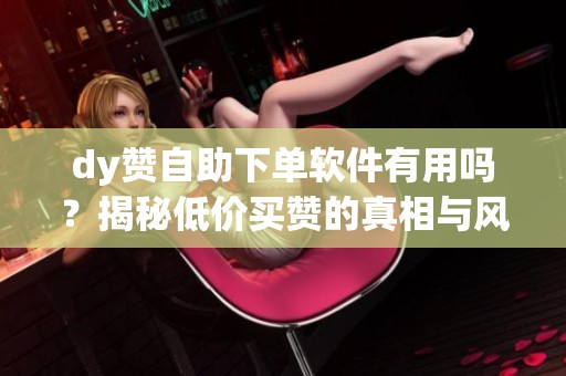 dy赞自助下单软件有用吗?揭秘低价买赞的真相与风险 dy赞自助下单软件有用吗?揭秘低价买赞的真相与风险
