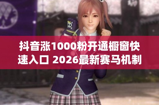 抖音涨1000粉开通橱窗快速入口 2026最新赛马机制起号技巧_资讯