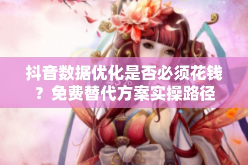 抖音数据优化是否必须花钱?免费替代方案实操路径 抖音数据优化是否必须花钱?免费替代方案实操路径
