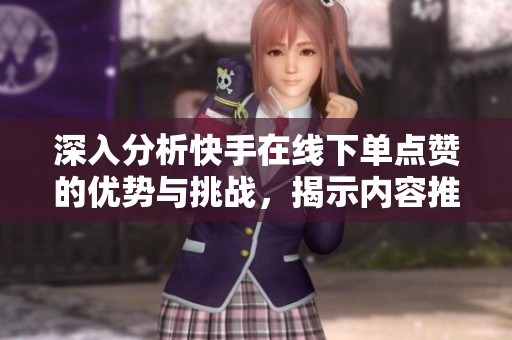 深入分析快手在线下单点赞的优势与挑战，揭示内容推广的捷径