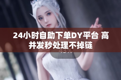 24小时自助下单DY平台 高并发秒处理不掉链 24小时自助下单DY平台 高并发秒处理不掉链
