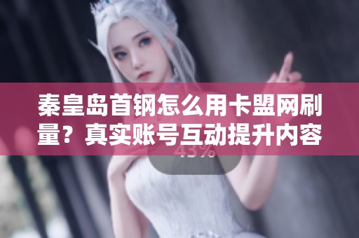 秦皇岛首钢怎么用卡盟网刷量?真实账号互动提升内容数据的技巧 秦皇岛首钢怎么用卡盟网刷量?真实账号互动提升内容数据的技巧