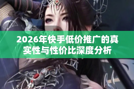 2026年快手低价推广的真实性与性价比深度分析