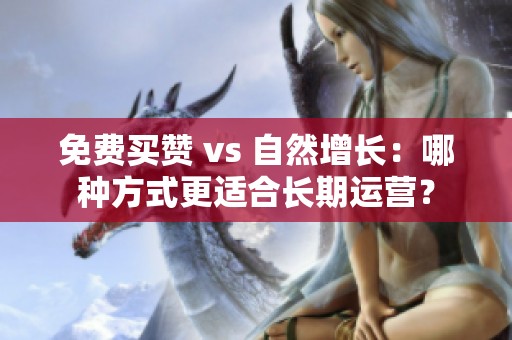 免费买赞 vs 自然增长：哪种方式更适合长期运营？