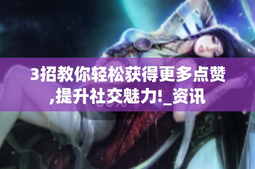 3招教你轻松获得更多点赞,提升社交魅力!_资讯