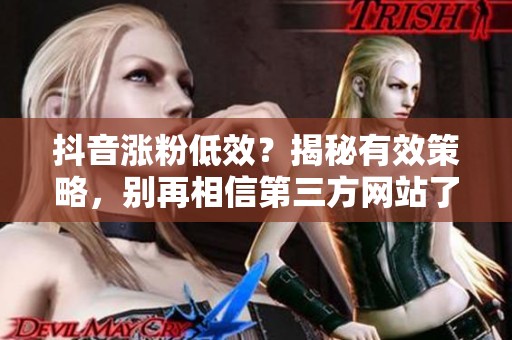 抖音涨粉低效？揭秘有效策略，别再相信第三方网站了！