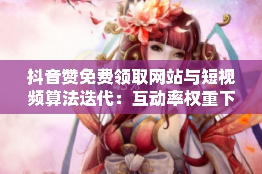 抖音赞免费领取网站与短视频算法迭代:互动率权重下调后的连锁反应 抖音赞免费领取网站与短视频算法迭代:互动率权重下调后的连锁反应