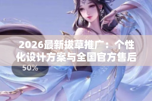 2026最新拔草推广:个性化设计方案与全国官方售后服务热线 2026最新拔草推广:个性化设计方案与全国官方售后服务热线