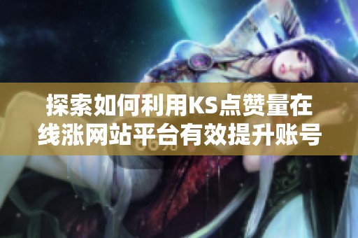 探索如何利用KS点赞量在线涨网站平台有效提升账号影响力 探索如何利用KS点赞量在线涨网站平台有效提升账号影响力