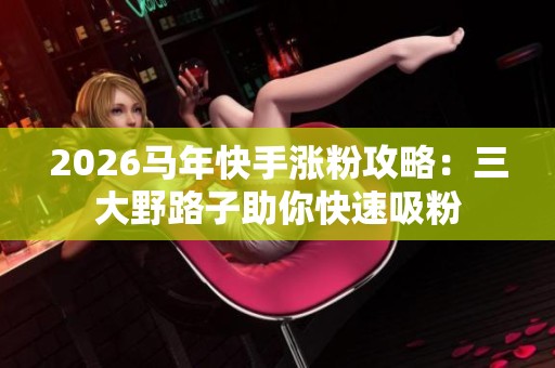2026马年快手涨粉攻略:三大野路子助你快速吸粉 2026马年快手涨粉攻略:三大野路子助你快速吸粉
