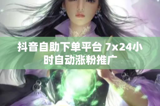 抖音自助下单平台 7x24小时自动涨粉推广 抖音自助下单平台 7x24小时自动涨粉推广