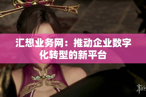 汇想业务网：推动企业数字化转型的新平台