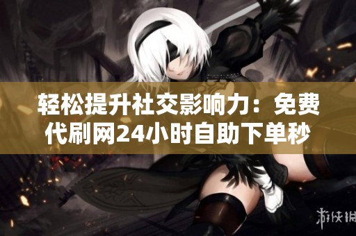 轻松提升社交影响力:免费代刷网24小时自助下单秒刷赞服务 轻松提升社交影响力:免费代刷网24小时自助下单秒刷赞服务